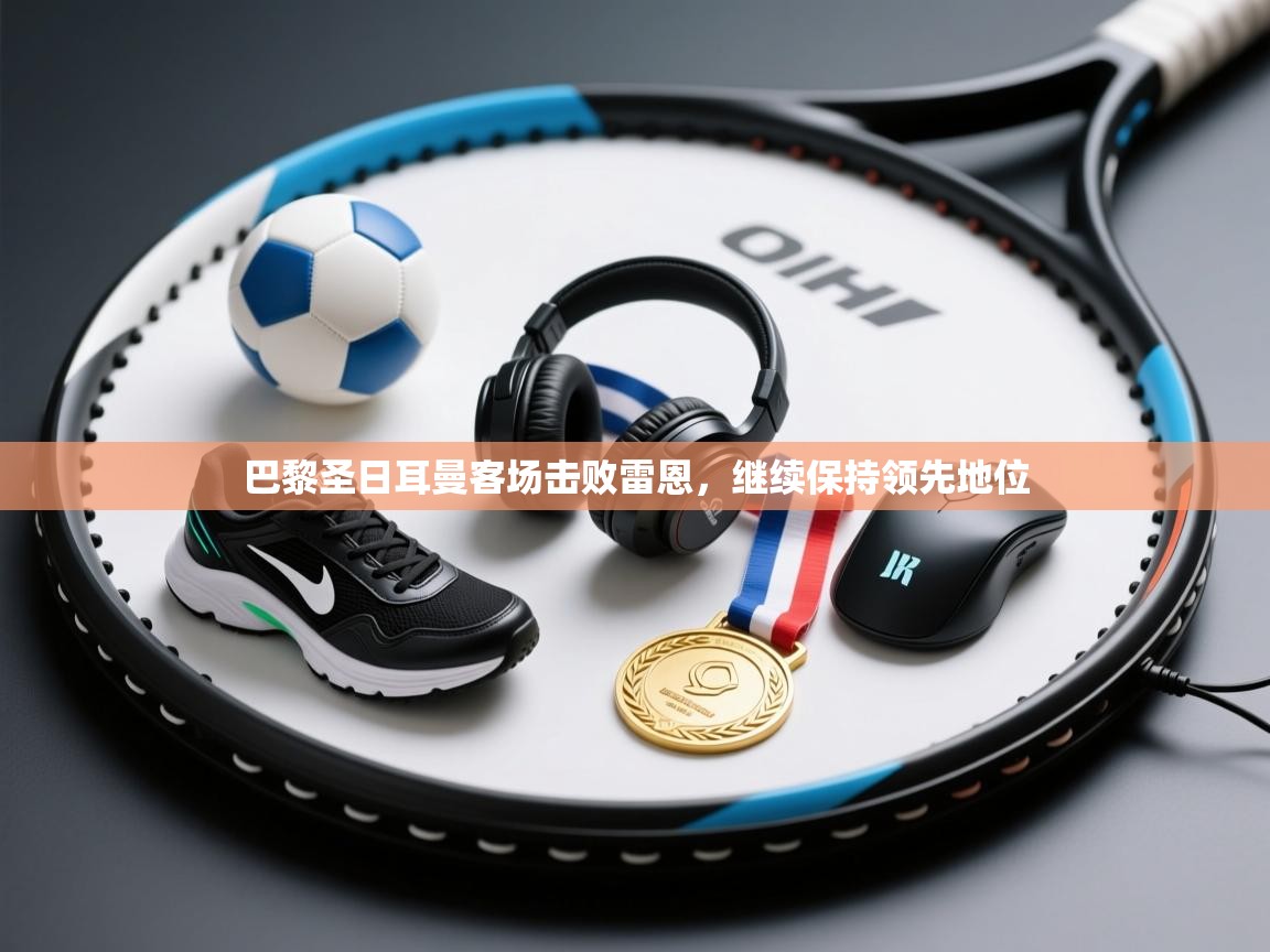 巴黎圣日耳曼客场击败雷恩，继续保持领先地位