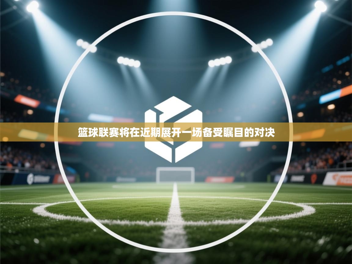 篮球联赛将在近期展开一场备受瞩目的对决  第1张