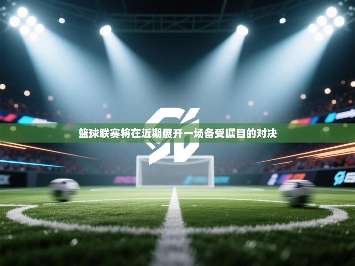 篮球联赛将在近期展开一场备受瞩目的对决  第2张