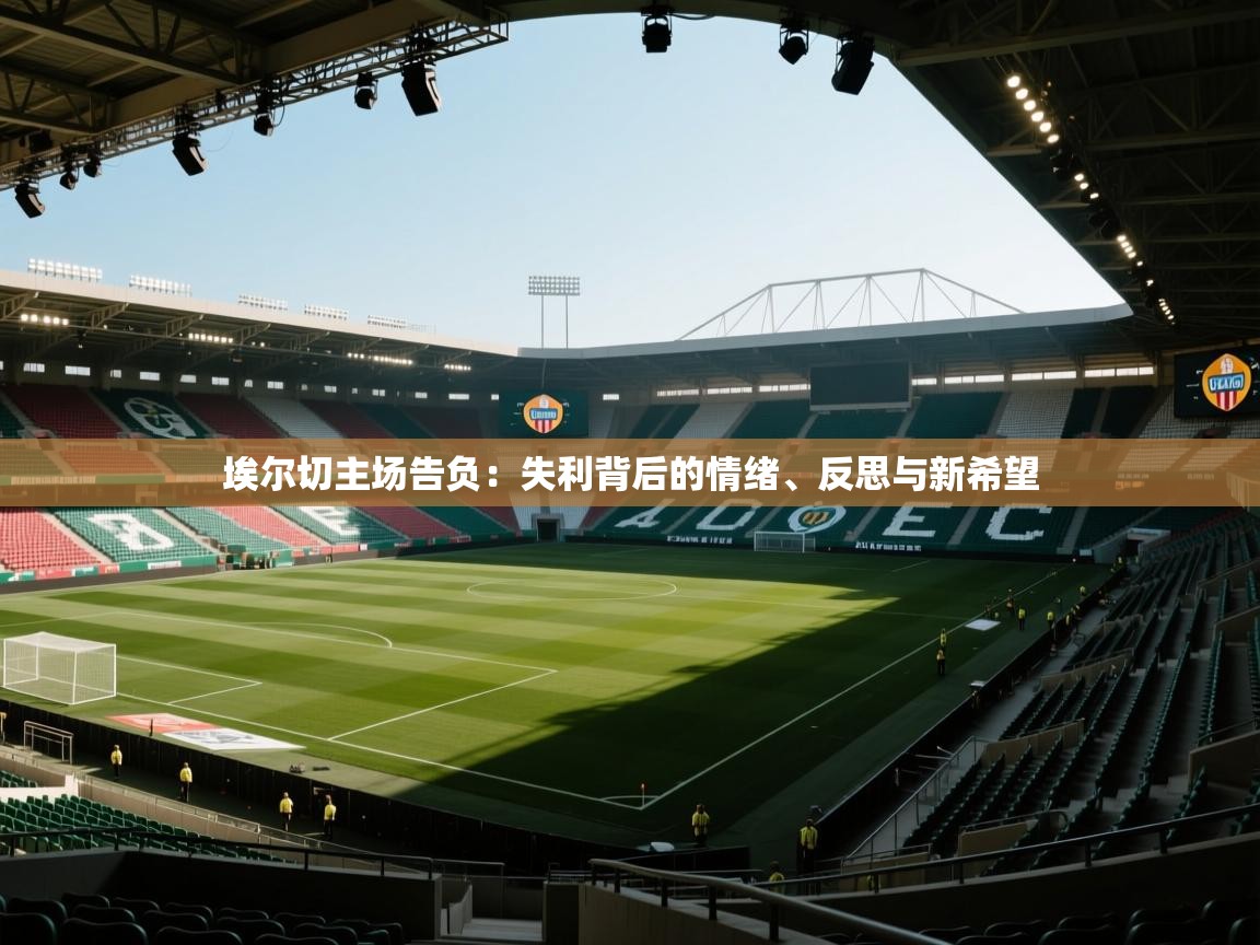 埃尔切主场告负：失利背后的情绪、反思与新希望
