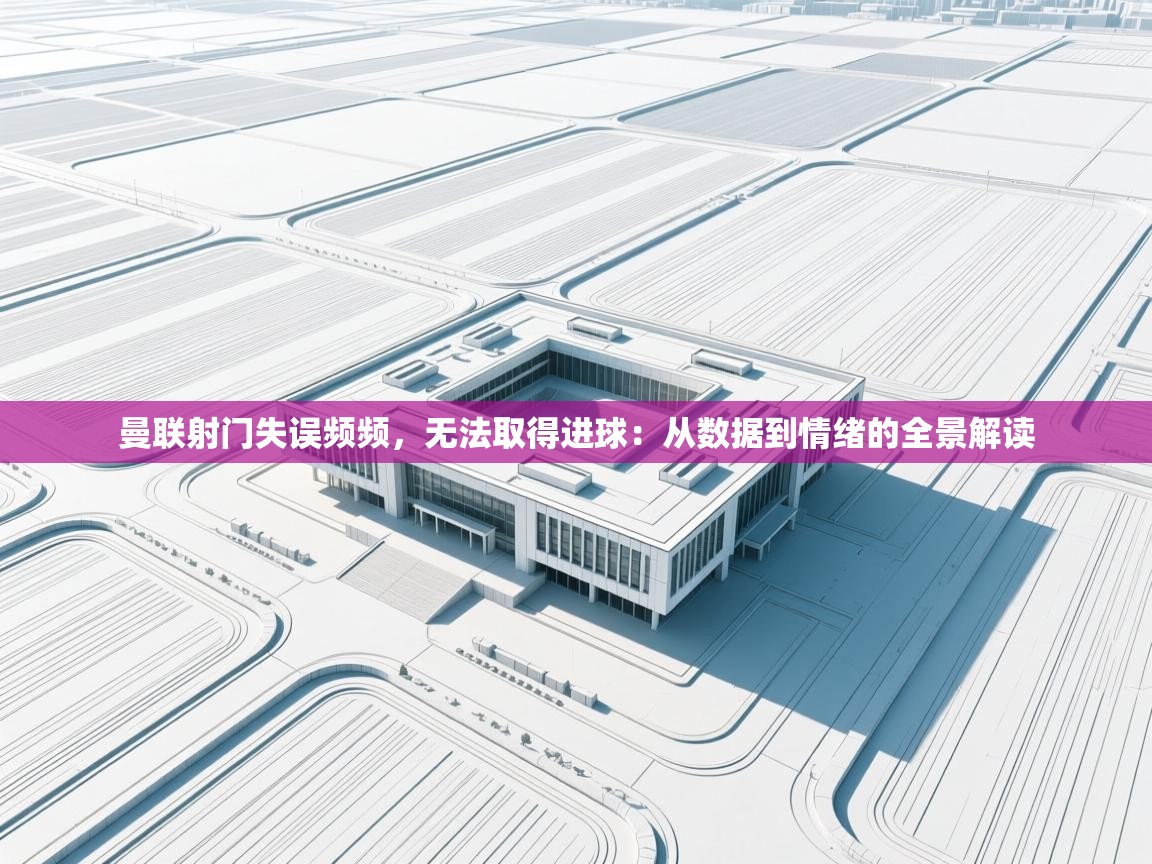 曼联射门失误频频，无法取得进球：从数据到情绪的全景解读  第2张