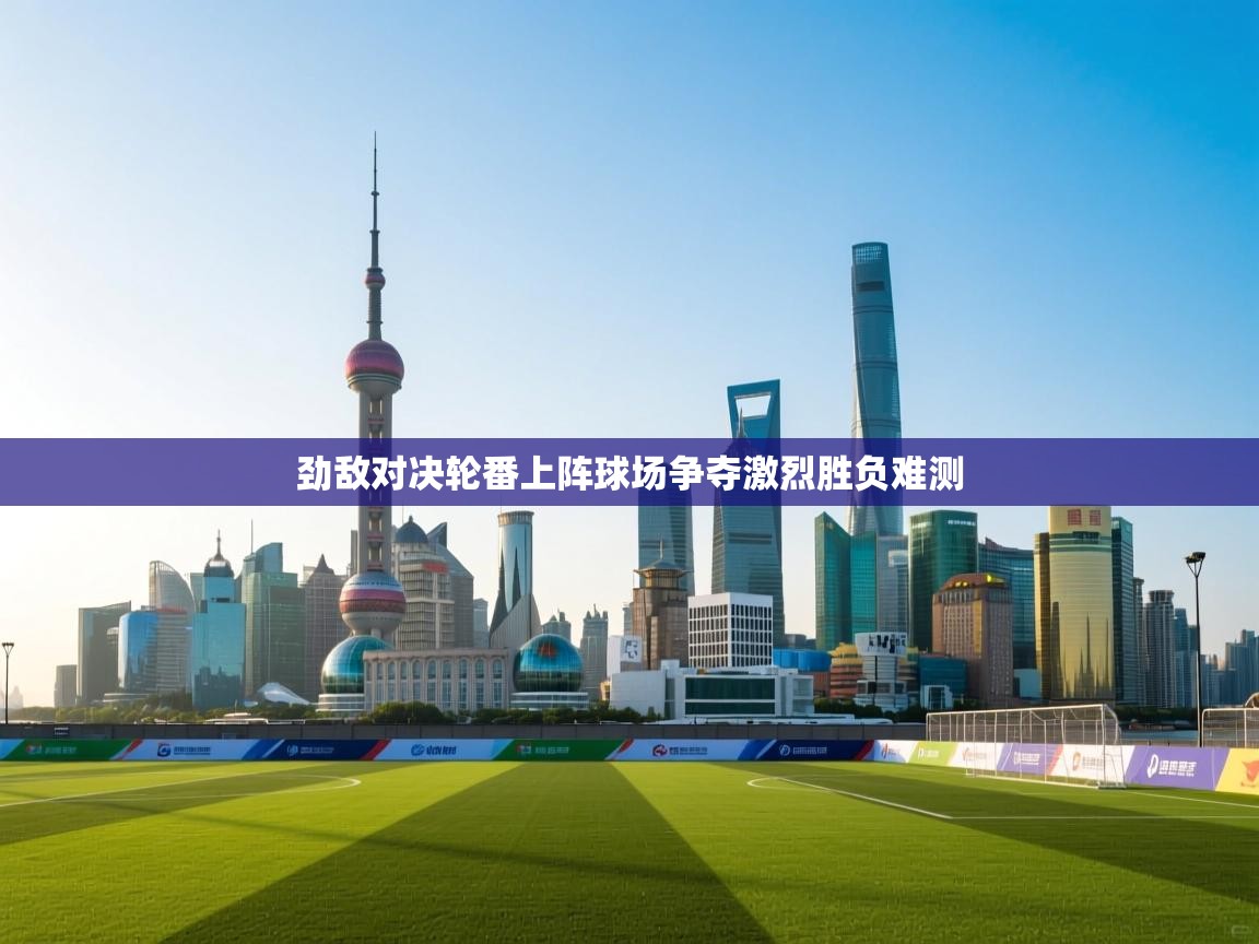 劲敌对决轮番上阵球场争夺激烈胜负难测  第1张