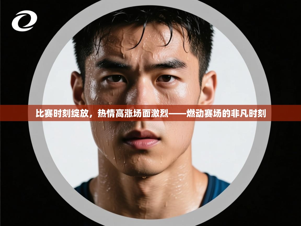比赛时刻绽放，热情高涨场面激烈——燃动赛场的非凡时刻  第1张