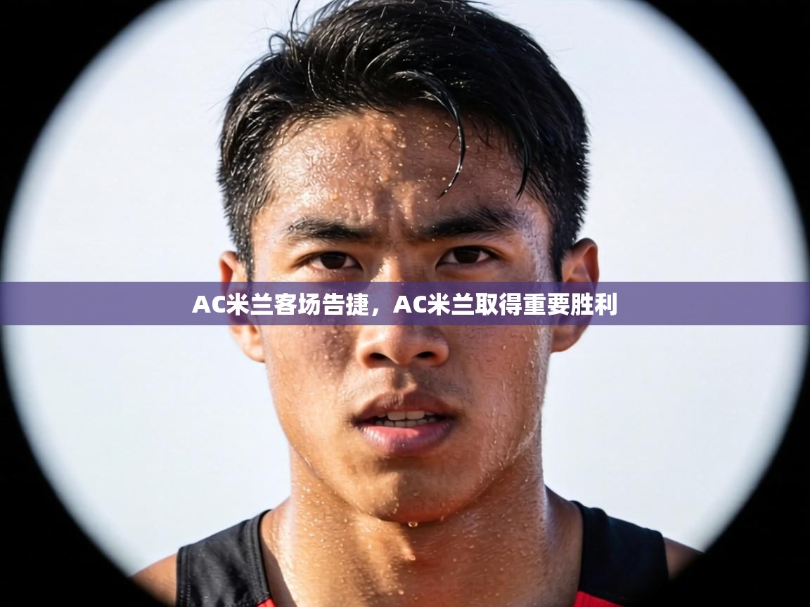 AC米兰客场告捷,AC米兰取得重要胜利 第2张